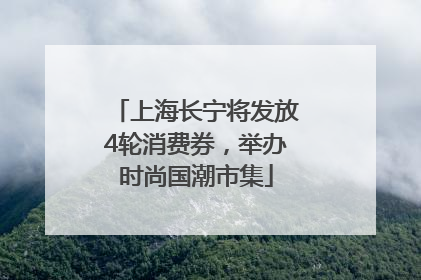 上海长宁将发放4轮消费券，举办时尚国潮市集