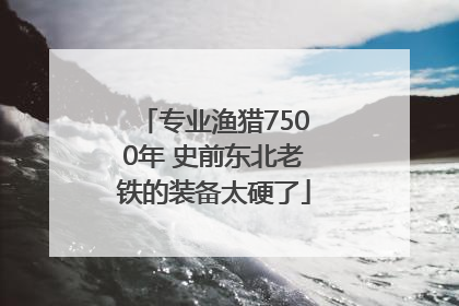 专业渔猎7500年 史前东北老铁的装备太硬了