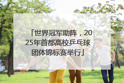 世界冠军助阵，2025年首都高校乒乓球团体锦标赛举行