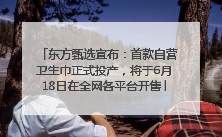 东方甄选宣布：首款自营卫生巾正式投产，将于6月18日在全网各平台开售