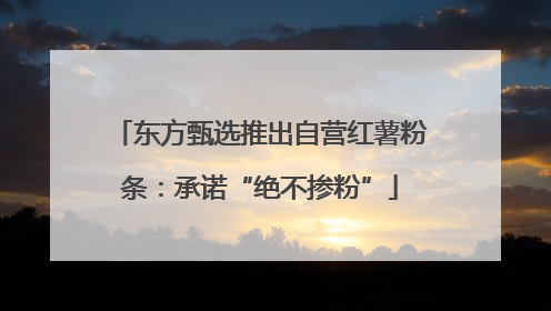 东方甄选推出自营红薯粉条：承诺“绝不掺粉”