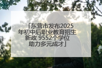 东营市发布2025年初中后职业教育招生新政 9552个学位助力多元成才