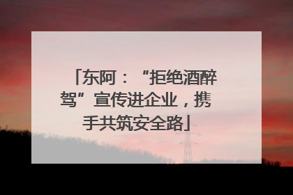 东阿：“拒绝酒醉驾”宣传进企业，携手共筑安全路