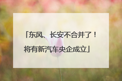 东风、长安不合并了！将有新汽车央企成立
