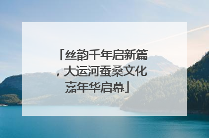 丝韵千年启新篇，大运河蚕桑文化嘉年华启幕