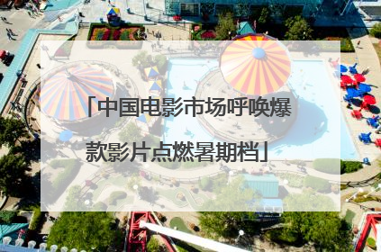 中国电影市场呼唤爆款影片点燃暑期档