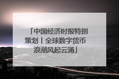 中国经济时报特别策划丨全球数字货币浪潮风起云涌