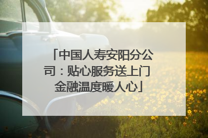 中国人寿安阳分公司：贴心服务送上门 金融温度暖人心
