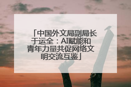 中国外文局副局长于运全：AI赋能和青年力量共促网络文明交流互鉴