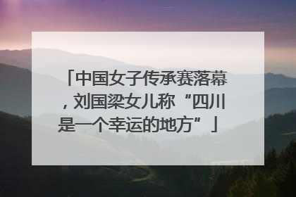 中国女子传承赛落幕，刘国梁女儿称“四川是一个幸运的地方”