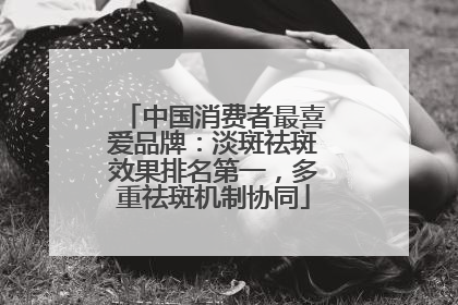 中国消费者最喜爱品牌：淡斑祛斑效果排名第一，多重祛斑机制协同