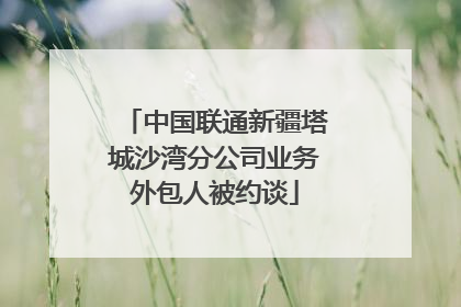 中国联通新疆塔城沙湾分公司业务外包人被约谈