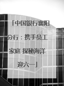 中国银行襄阳分行：携手员工家庭 探秘海洋迎六一