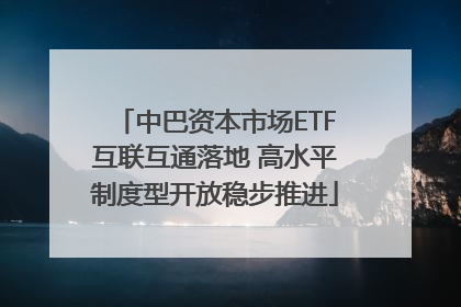 中巴资本市场ETF互联互通落地 高水平制度型开放稳步推进