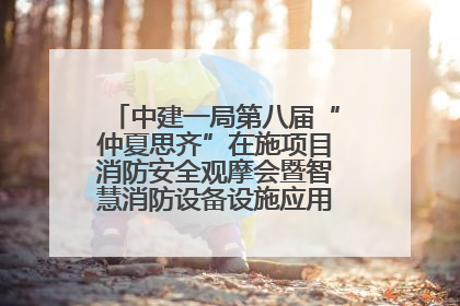 中建一局第八届“仲夏思齐”在施项目消防安全观摩会暨智慧消防设备设施应用交流会成功举办