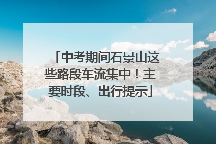 中考期间石景山这些路段车流集中！主要时段、出行提示