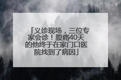 义诊现场，三位专家会诊！腹痛40天的他终于在家门口医院找到了病因