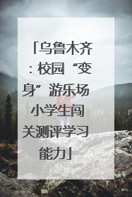 乌鲁木齐：校园“变身”游乐场 小学生闯关测评学习能力
