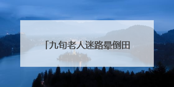 九旬老人迷路晕倒田间，村居织网救助
