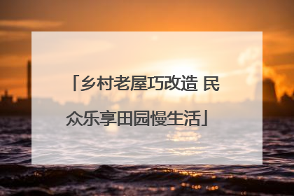 乡村老屋巧改造 民众乐享田园慢生活