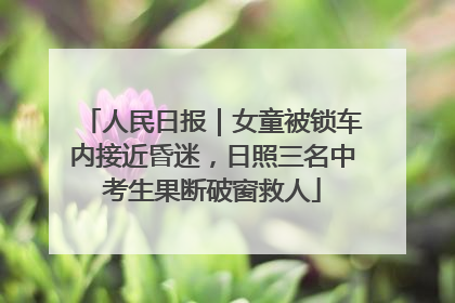 人民日报｜女童被锁车内接近昏迷，日照三名中考生果断破窗救人