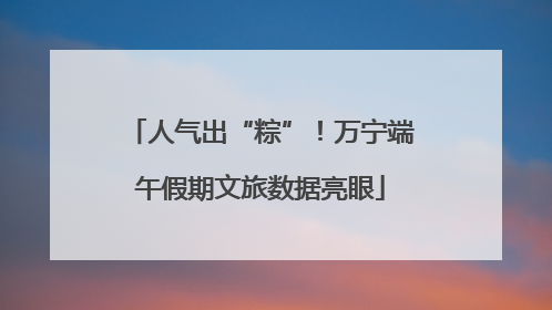 人气出“粽”！万宁端午假期文旅数据亮眼