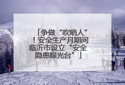 争做“吹哨人”！安全生产月期间临沂市设立“安全隐患曝光台”