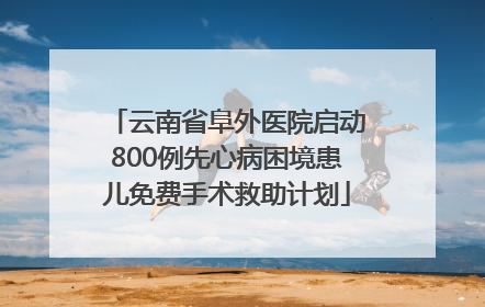 云南省阜外医院启动800例先心病困境患儿免费手术救助计划