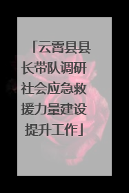 云霄县县长带队调研社会应急救援力量建设提升工作
