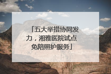 五大举措协同发力，湘雅医院试点免陪照护服务
