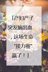 产妇产子突发脑出血，这场生命“接力赛”赢了！