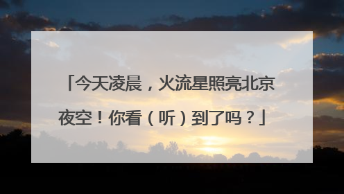 今天凌晨，火流星照亮北京夜空！你看（听）到了吗？