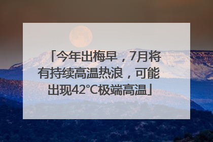 今年出梅早，7月将有持续高温热浪，可能出现42℃极端高温