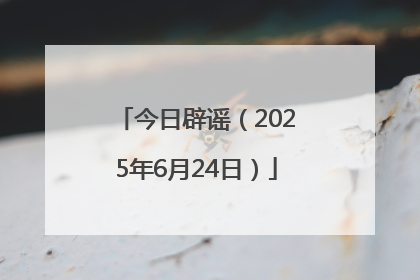 今日辟谣（2025年6月24日）