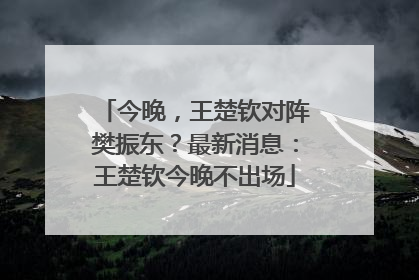 今晚，王楚钦对阵樊振东？最新消息：王楚钦今晚不出场