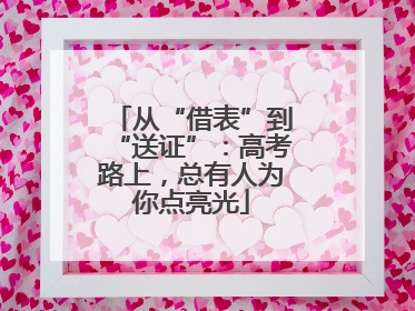 从“借表”到“送证”：高考路上，总有人为你点亮光