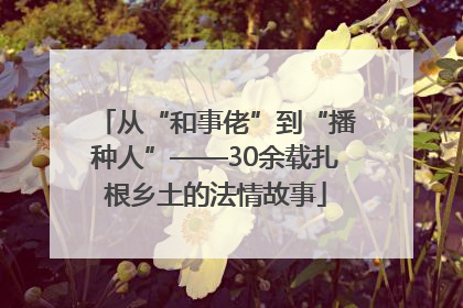 从“和事佬”到“播种人”——30余载扎根乡土的法情故事