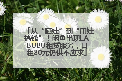 从“晒娃”到“用娃搞钱”！闲鱼出现LABUBU租赁服务，日租80元仍供不应求