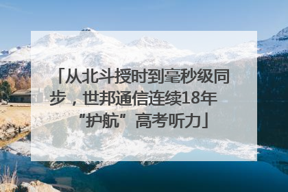 从北斗授时到毫秒级同步，世邦通信连续18年“护航”高考听力
