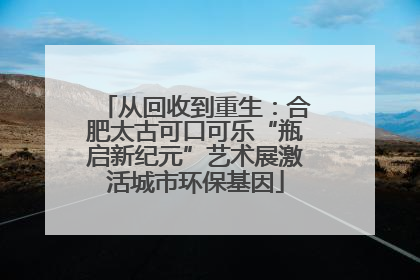 从回收到重生：合肥太古可口可乐“瓶启新纪元”艺术展激活城市环保基因