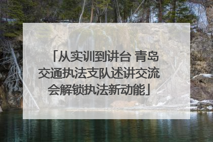 从实训到讲台 青岛交通执法支队述讲交流会解锁执法新动能