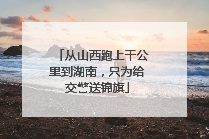 从山西跑上千公里到湖南，只为给交警送锦旗