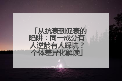 从抗衰到促衰的陷阱：同一成分有人逆龄有人踩坑？个体差异化解读