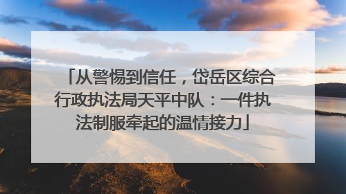 从警惕到信任，岱岳区综合行政执法局天平中队：一件执法制服牵起的温情接力