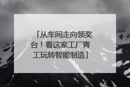 从车间走向领奖台！看这家工厂青工玩转智能制造