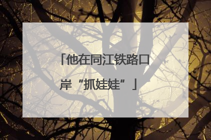 他在同江铁路口岸“抓娃娃”