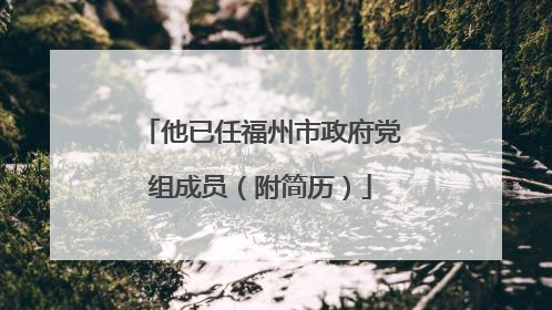 他已任福州市政府党组成员（附简历）