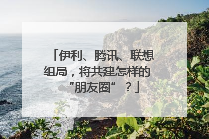 伊利、腾讯、联想组局，将共建怎样的“朋友圈”？