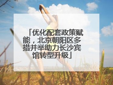 优化配套政策赋能，北京朝阳区多措并举助力长沙宾馆转型升级