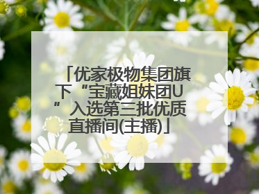 优家极物集团旗下“宝藏姐妹团U”入选第三批优质直播间(主播)